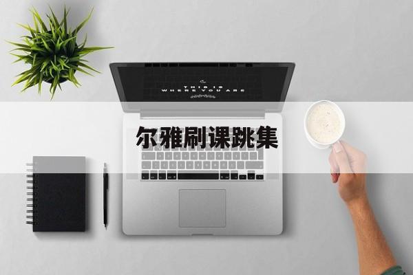 尔雅刷课跳集(超星尔雅刷课app)