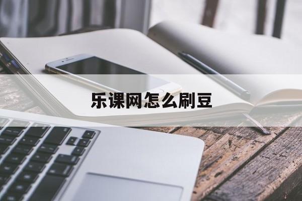 乐课网怎么刷豆(乐课网如何进入课堂)