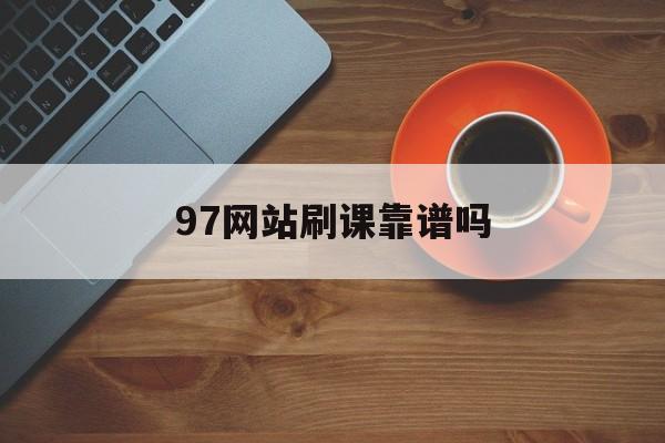 97网站刷课靠谱吗(97刷课不能用了吗?)