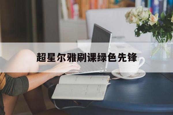 超星尔雅刷课绿色先锋(超星尔雅剑指cet4听力答案)