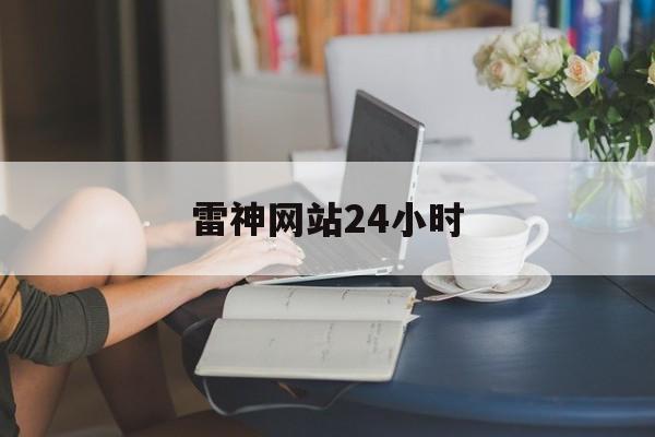 雷神网站24小时(雷神网站24小时客服电话)