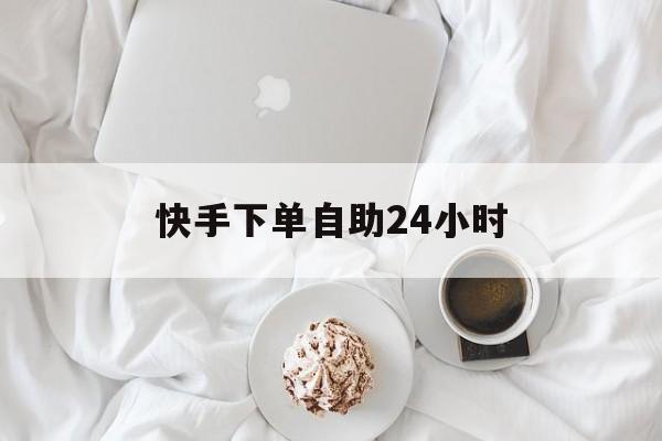 快手下单自助24小时(快手下单自助24小时没发货)